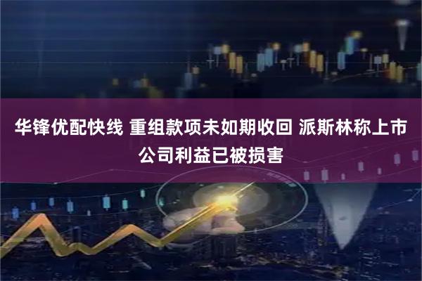 华锋优配快线 重组款项未如期收回 派斯林称上市公司利益已被损害