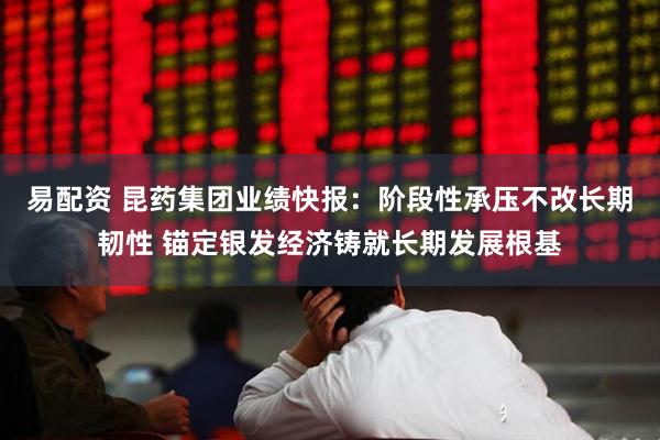 易配资 昆药集团业绩快报：阶段性承压不改长期韧性 锚定银发经济铸就长期发展根基
