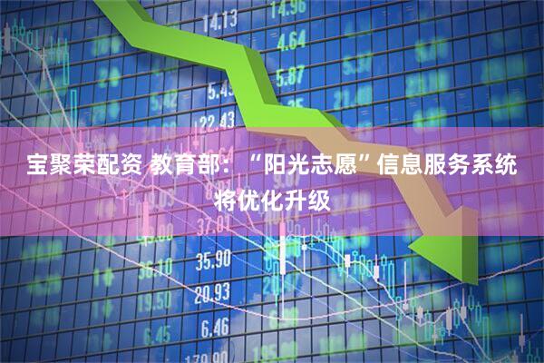 宝聚荣配资 教育部：“阳光志愿”信息服务系统将优化升级