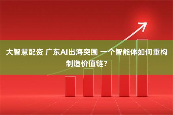 大智慧配资 广东AI出海突围 一个智能体如何重构制造价值链？