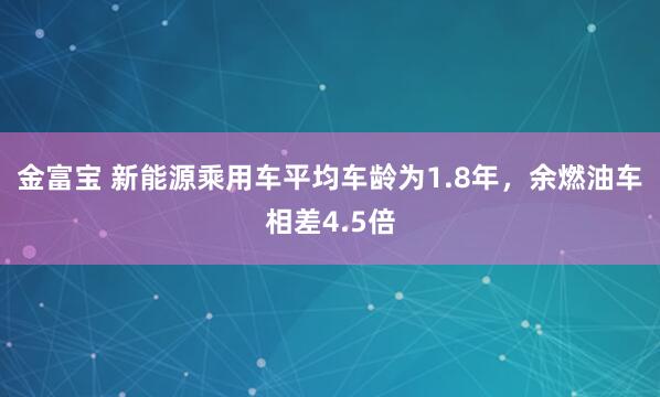 金富宝 新能源乘用车平均车龄为1.8年，余燃油车相差4.5倍