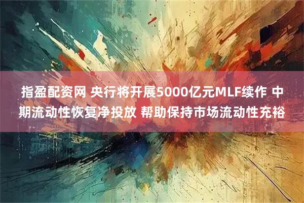 指盈配资网 央行将开展5000亿元MLF续作 中期流动性恢复净投放 帮助保持市场流动性充裕
